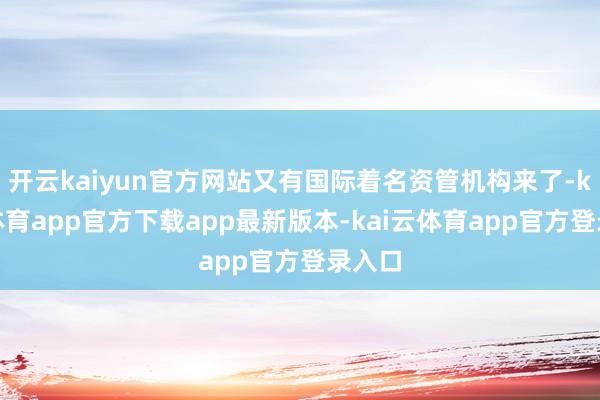 开云kaiyun官方网站又有国际着名资管机构来了-kai云体育app官方下载app最新版本-kai云体育app官方登录入口