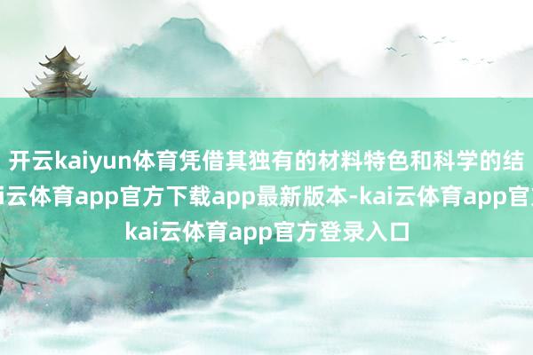 开云kaiyun体育凭借其独有的材料特色和科学的结构瞎想-kai云体育app官方下载app最新版本-kai云体育app官方登录入口