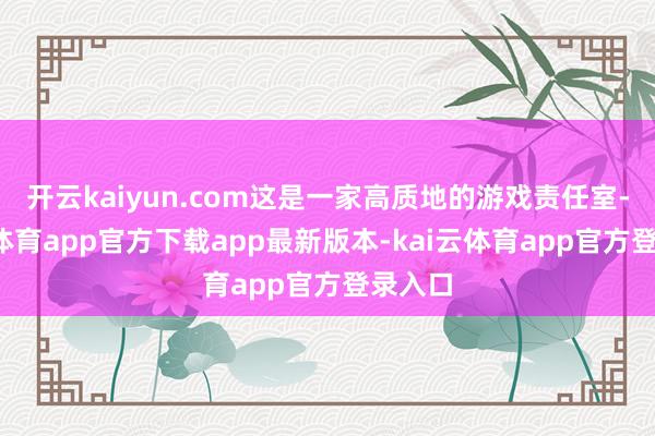 开云kaiyun.com这是一家高质地的游戏责任室-kai云体育app官方下载app最新版本-kai云体育app官方登录入口