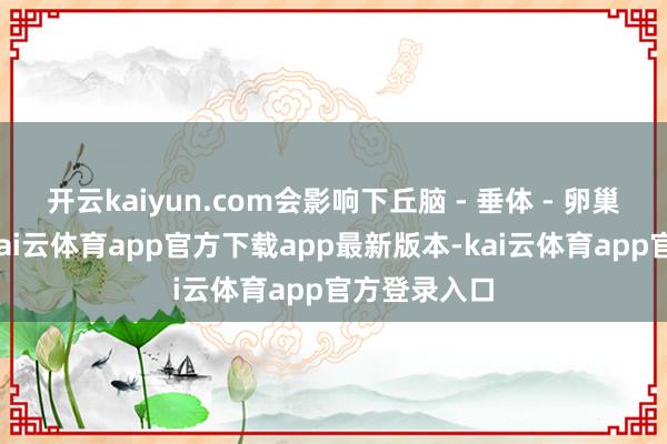 开云kaiyun.com会影响下丘脑 - 垂体 - 卵巢轴的功能-kai云体育app官方下载app最新版本-kai云体育app官方登录入口