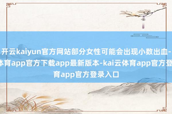 开云kaiyun官方网站部分女性可能会出现小数出血-kai云体育app官方下载app最新版本-kai云体育app官方登录入口