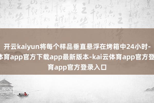 开云kaiyun将每个样品垂直悬浮在烤箱中24小时-kai云体育app官方下载app最新版本-kai云体育app官方登录入口