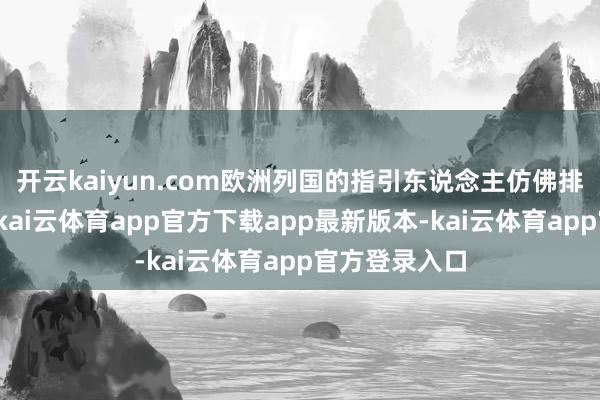 开云kaiyun.com欧洲列国的指引东说念主仿佛排演好了似的-kai云体育app官方下载app最新版本-kai云体育app官方登录入口