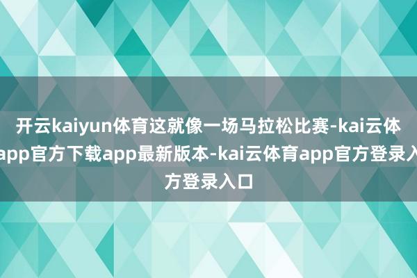 开云kaiyun体育这就像一场马拉松比赛-kai云体育app官方下载app最新版本-kai云体育app官方登录入口