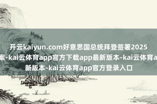 开云kaiyun.com好意思国总统拜登签署2025财年国防授权法案-kai云体育app官方下载app最新版本-kai云体育app官方登录入口