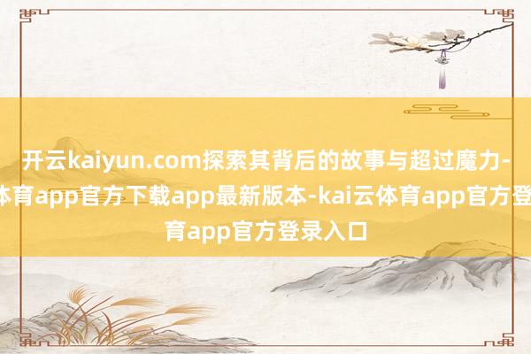 开云kaiyun.com探索其背后的故事与超过魔力-kai云体育app官方下载app最新版本-kai云体育app官方登录入口