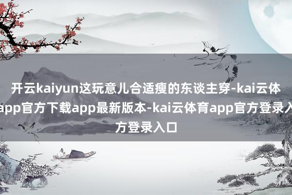 开云kaiyun这玩意儿合适瘦的东谈主穿-kai云体育app官方下载app最新版本-kai云体育app官方登录入口