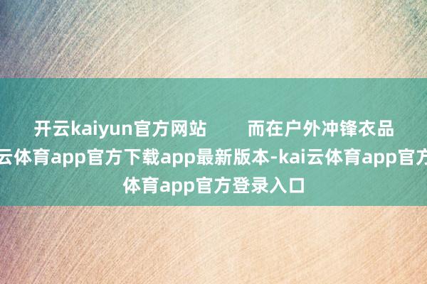 开云kaiyun官方网站        而在户外冲锋衣品牌中-kai云体育app官方下载app最新版本-kai云体育app官方登录入口