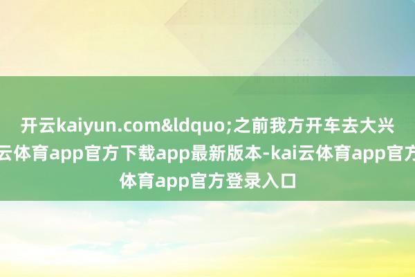 开云kaiyun.com&ldquo;之前我方开车去大兴机场-kai云体育app官方下载app最新版本-kai云体育app官方登录入口