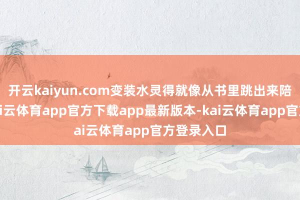 开云kaiyun.com变装水灵得就像从书里跳出来陪你聊天-kai云体育app官方下载app最新版本-kai云体育app官方登录入口