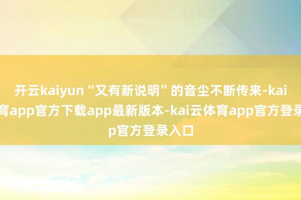 开云kaiyun“又有新说明”的音尘不断传来-kai云体育app官方下载app最新版本-kai云体育app官方登录入口