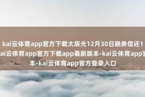 kai云体育app官方下载太辰光12月30日融券偿还1800.00股-kai云体育app官方下载app最新版本-kai云体育app官方登录入口