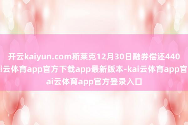 开云kaiyun.com斯莱克12月30日融券偿还4400.00股-kai云体育app官方下载app最新版本-kai云体育app官方登录入口