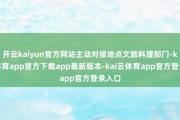 开云kaiyun官方网站主动对接地点文旅料理部门-kai云体育app官方下载app最新版本-kai云体育app官方登录入口