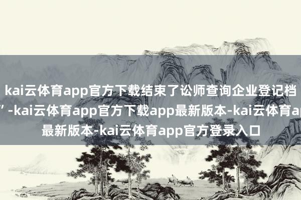 kai云体育app官方下载结束了讼师查询企业登记档案的“全程网办”-kai云体育app官方下载app最新版本-kai云体育app官方登录入口