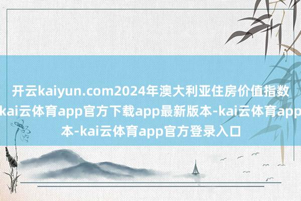 开云kaiyun.com2024年澳大利亚住房价值指数高潮了4.9%-kai云体育app官方下载app最新版本-kai云体育app官方登录入口