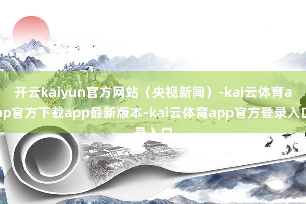 开云kaiyun官方网站（央视新闻）-kai云体育app官方下载app最新版本-kai云体育app官方登录入口