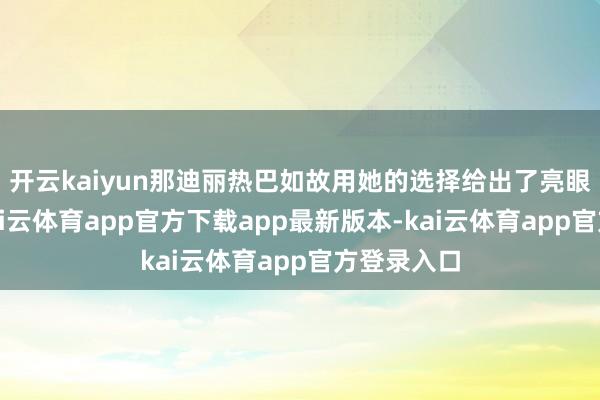 开云kaiyun那迪丽热巴如故用她的选择给出了亮眼的谜底-kai云体育app官方下载app最新版本-kai云体育app官方登录入口
