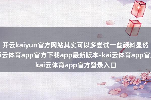 开云kaiyun官方网站其实可以多尝试一些颜料显然的一稔-kai云体育app官方下载app最新版本-kai云体育app官方登录入口
