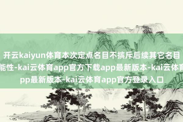 开云kaiyun体育本次定点名目不摈斥后续其它名目共同使用居品的可能性-kai云体育app官方下载app最新版本-kai云体育app官方登录入口