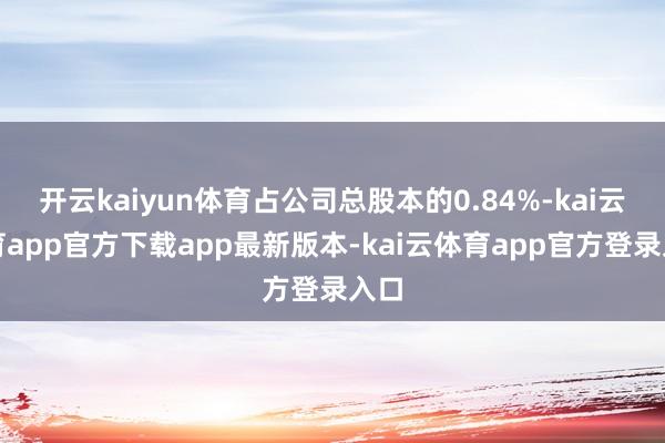 开云kaiyun体育占公司总股本的0.84%-kai云体育app官方下载app最新版本-kai云体育app官方登录入口
