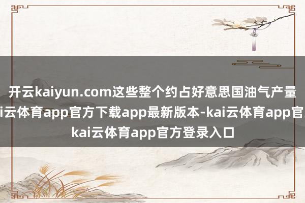 开云kaiyun.com这些整个约占好意思国油气产量的14%-kai云体育app官方下载app最新版本-kai云体育app官方登录入口