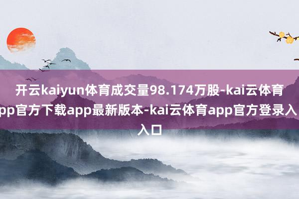 开云kaiyun体育成交量98.174万股-kai云体育app官方下载app最新版本-kai云体育app官方登录入口