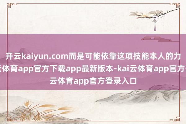 开云kaiyun.com而是可能依靠这项技能本人的力量-kai云体育app官方下载app最新版本-kai云体育app官方登录入口