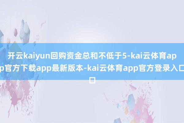 开云kaiyun回购资金总和不低于5-kai云体育app官方下载app最新版本-kai云体育app官方登录入口