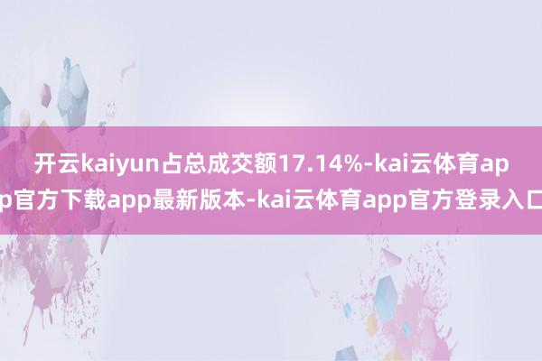开云kaiyun占总成交额17.14%-kai云体育app官方下载app最新版本-kai云体育app官方登录入口