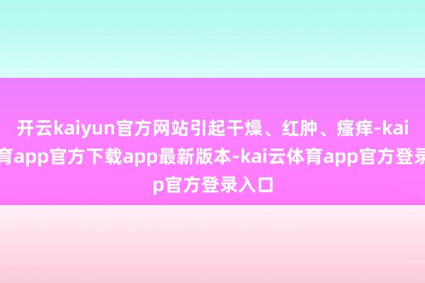 开云kaiyun官方网站引起干燥、红肿、瘙痒-kai云体育app官方下载app最新版本-kai云体育app官方登录入口