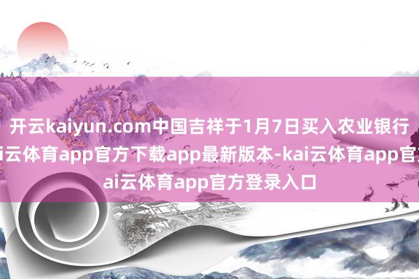 开云kaiyun.com中国吉祥于1月7日买入农业银行H股31-kai云体育app官方下载app最新版本-kai云体育app官方登录入口