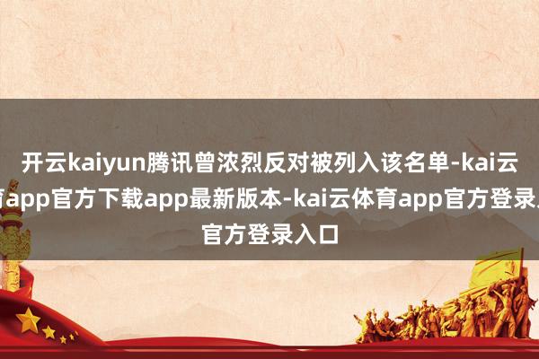 开云kaiyun腾讯曾浓烈反对被列入该名单-kai云体育app官方下载app最新版本-kai云体育app官方登录入口