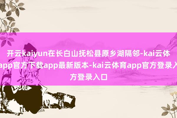开云kaiyun在长白山抚松县原乡湖隔邻-kai云体育app官方下载app最新版本-kai云体育app官方登录入口