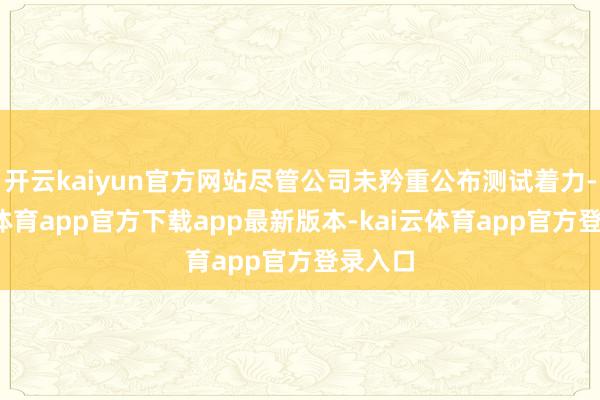 开云kaiyun官方网站尽管公司未矜重公布测试着力-kai云体育app官方下载app最新版本-kai云体育app官方登录入口