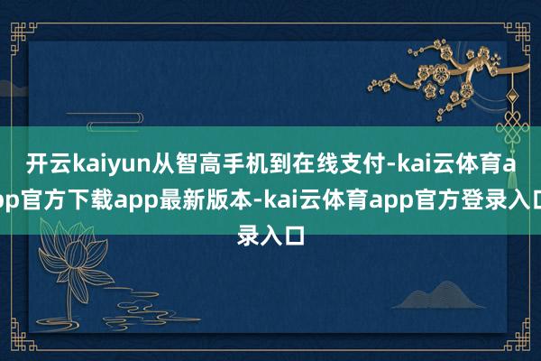 开云kaiyun从智高手机到在线支付-kai云体育app官方下载app最新版本-kai云体育app官方登录入口