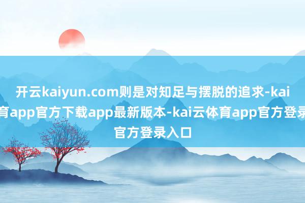 开云kaiyun.com则是对知足与摆脱的追求-kai云体育app官方下载app最新版本-kai云体育app官方登录入口