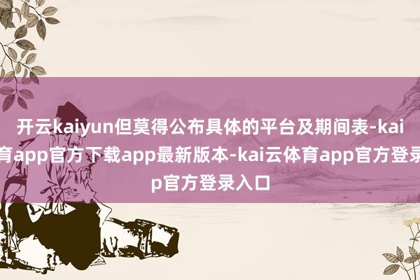 开云kaiyun但莫得公布具体的平台及期间表-kai云体育app官方下载app最新版本-kai云体育app官方登录入口