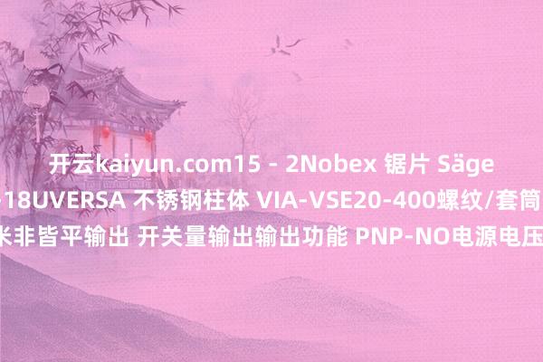 开云kaiyun.com15 - 2Nobex 锯片 Sägeblatt 18Z NR：CH-18UVERSA 不锈钢柱体 VIA-VSE20-400螺纹/套筒 M12×1责任距离 sn 4 毫米非皆平输出 开关量输出输出功能 PNP-NO电源电压 10...30 伏直流电最大电流花费 4毫安剩余电流 1保护 [EN 60529] IP 68 + IP 69K电气贯穿 2 m FEP 电缆 3x0.34 mm² 发布于：上海市-kai云体育app官方下载app最新版本-kai云体育app官方登录入口