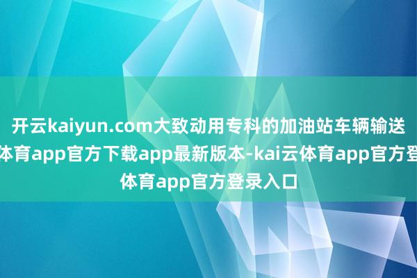 开云kaiyun.com大致动用专科的加油站车辆输送-kai云体育app官方下载app最新版本-kai云体育app官方登录入口