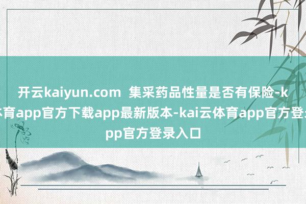 开云kaiyun.com  集采药品性量是否有保险-kai云体育app官方下载app最新版本-kai云体育app官方登录入口