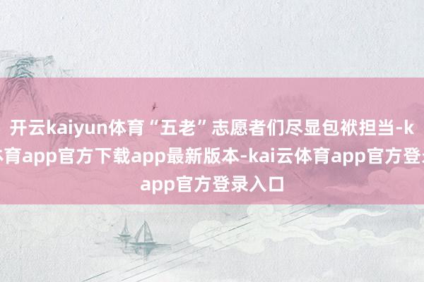 开云kaiyun体育“五老”志愿者们尽显包袱担当-kai云体育app官方下载app最新版本-kai云体育app官方登录入口