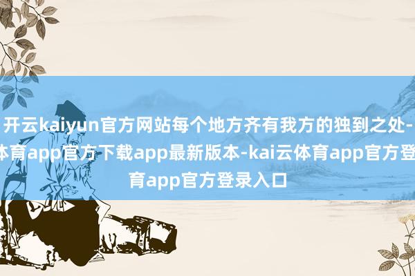 开云kaiyun官方网站每个地方齐有我方的独到之处-kai云体育app官方下载app最新版本-kai云体育app官方登录入口