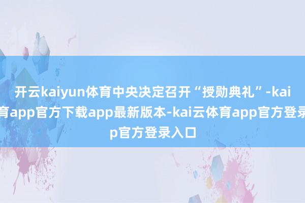 开云kaiyun体育中央决定召开“授勋典礼”-kai云体育app官方下载app最新版本-kai云体育app官方登录入口