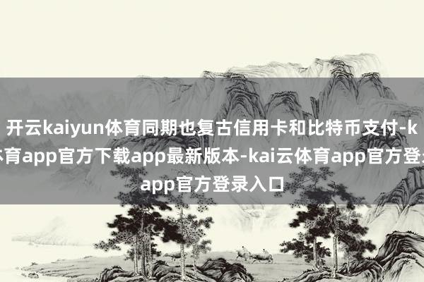 开云kaiyun体育同期也复古信用卡和比特币支付-kai云体育app官方下载app最新版本-kai云体育app官方登录入口