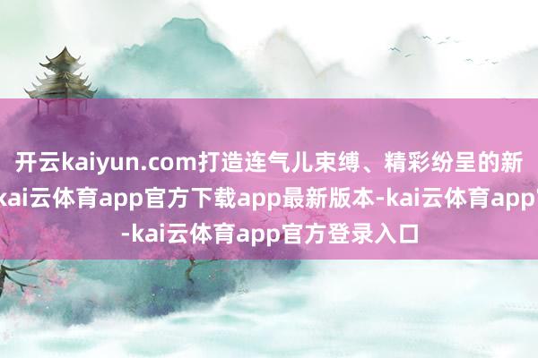 开云kaiyun.com打造连气儿束缚、精彩纷呈的新春耗尽盛宴-kai云体育app官方下载app最新版本-kai云体育app官方登录入口