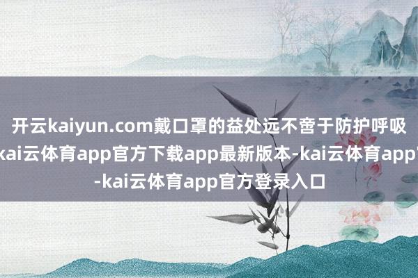 开云kaiyun.com戴口罩的益处远不啻于防护呼吸说念传染病-kai云体育app官方下载app最新版本-kai云体育app官方登录入口