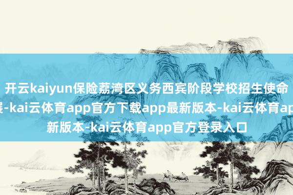 开云kaiyun保险荔湾区义务西宾阶段学校招生使命安祥、有序开展-kai云体育app官方下载app最新版本-kai云体育app官方登录入口