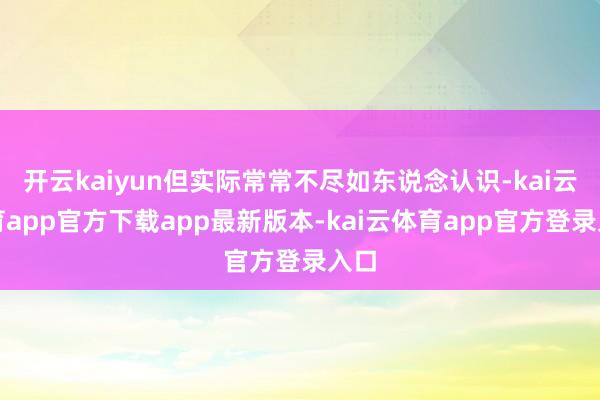 开云kaiyun但实际常常不尽如东说念认识-kai云体育app官方下载app最新版本-kai云体育app官方登录入口