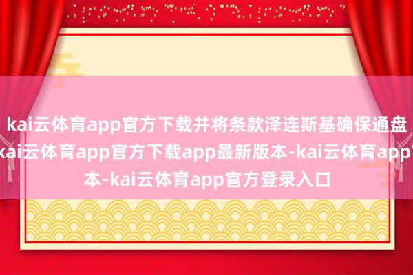 kai云体育app官方下载并将条款泽连斯基确保通盘钞票的安全-kai云体育app官方下载app最新版本-kai云体育app官方登录入口
